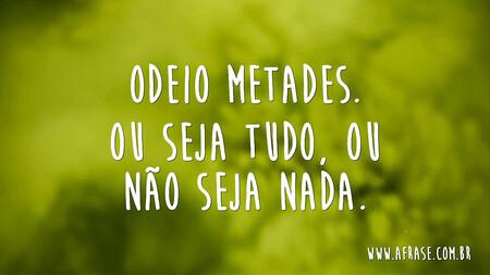 Odeio metades.
Ou seja tudo, ou não seja nada.
