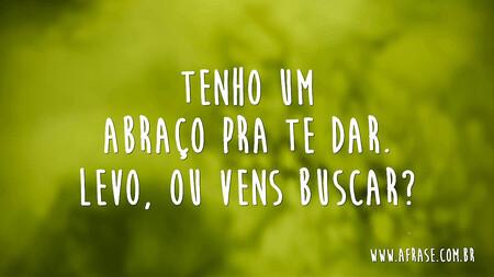 Tenho um abraço pra te dar.
Levo, ou vens buscar?