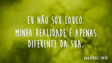 Eu não sou louco.
Minha realidade é apenas diferente da sua.