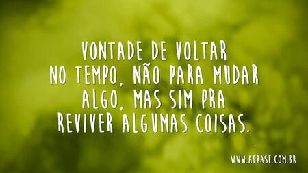 Vontade de voltar no tempo, não para mudar algo, mas sim pra reviver algumas coisas.