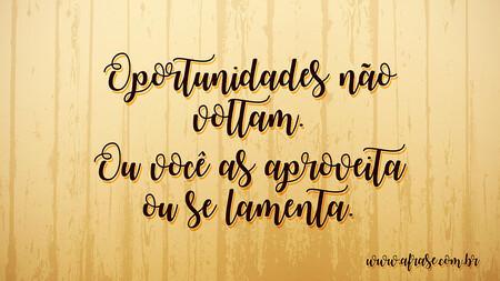 Oportunidades não voltam.
Ou você as aproveita ou se lamenta.