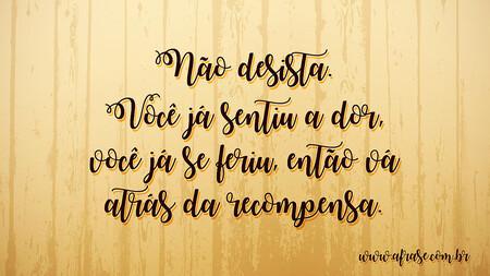 Não desista.
Você já sentiu a dor, você já se feriu, então vá atrás da recompensa.