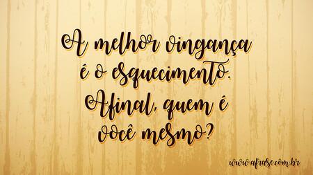 A melhor vingança é o esquecimento.
Afinal, quem é você mesmo?