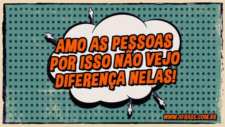 Amo as pessoas por isso não vejo diferença nelas!