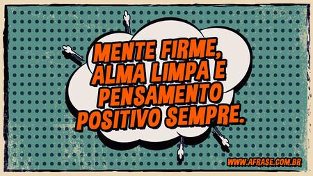 Mente firme, alma limpa e pensamento positivo sempre.