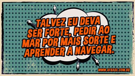 Talvez eu deva ser forte, pedir ao mar por mais sorte e aprender a navegar.