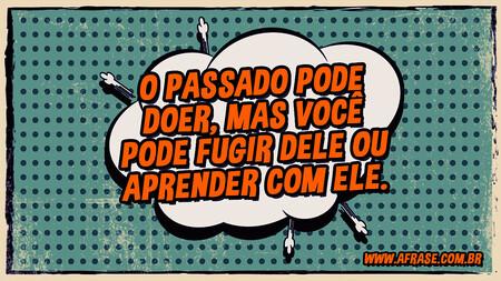 O passado pode doer, mas você pode fugir dele ou aprender com ele.