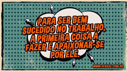 Para ser bem sucedido no trabalho, a primeira coisa a fazer é apaixonar-se por ele.