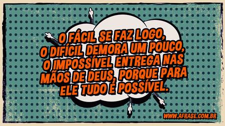 O fácil se faz logo, o difícil demora um pouco, o impossível entrega nas mãos de Deus, porque para Ele tudo é possível.