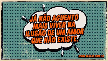 Já não aguento mais viver na ilusão de um amor que não existe.