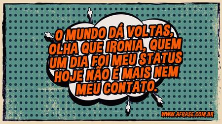 O mundo dá voltas, olha que ironia, quem um dia foi meu status hoje não é mais nem meu contato.