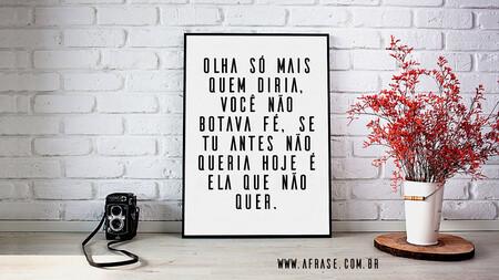 Olha só mais quem diria, você não botava fé, se tu antes não queria hoje é ela que não quer. 