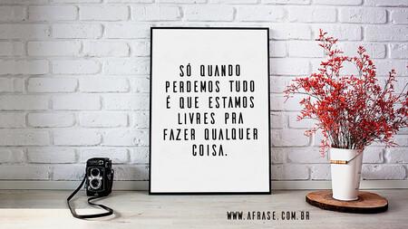 Só quando perdemos tudo é que estamos livres pra fazer qualquer coisa.