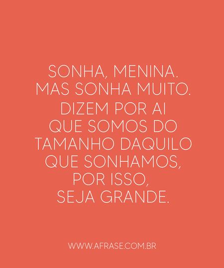Sonha, menina.
Mas sonha muito.
Dizem por ai que somos do tamanho daquilo que sonhamos, por isso, seja grande.