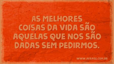 As melhores coisas da vida são aquelas que nos são dadas sem pedirmos.