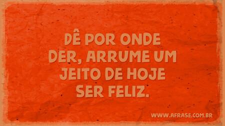 Dê por onde der, arrume um jeito de hoje ser feliz.