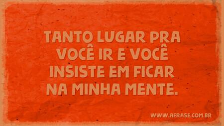 Tanto lugar pra você ir e você insiste em ficar na minha mente.
