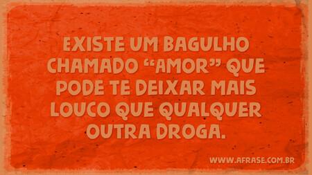 Existe um bagulho chamado "Amor" que pode te deixar mais louco que qualquer outra droga.