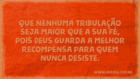 Que nenhuma tribulação seja maior que a sua fé, pois Deus guarda a melhor recompensa para quem nunca desiste.