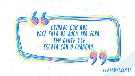 Cuidado com que você fala da boca pra fora.
Tem gente que escuta com o coração.