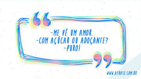 - Me vê um amor.
- Com açúcar ou adoçante?
- Puro!