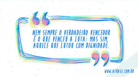 Nem sempre o verdadeiro vencedor é o que venceu a luta; mas sim, aquele que lutou com dignidade.