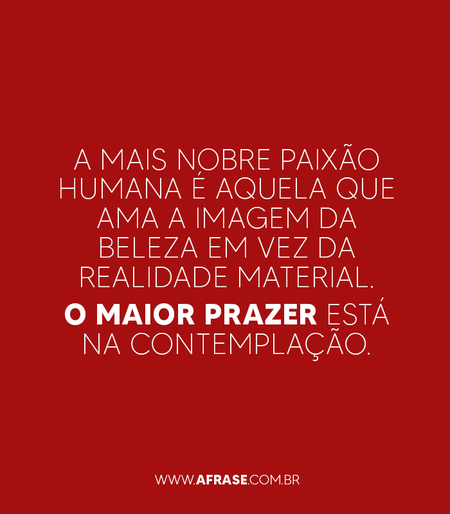 A mais nobre paixão humana é aquela que ama a imagem da beleza em vez da realidade material.
O maior prazer está na contemplação.