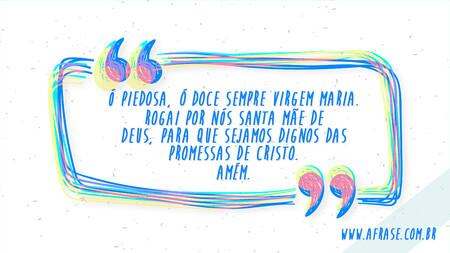 Ó Piedosa, Ó Doce Sempre Virgem Maria. 
Rogai por nós Santa Mãe de Deus, para que sejamos dignos das promessas de Cristo.
Amém.