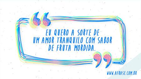 Eu quero a sorte de um amor tranquilo com sabor de fruta mordida.