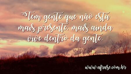 Tem gente que não está mais presente, mais ainda vive dentro da gente.