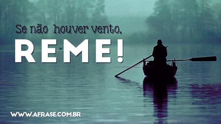 Se não houver vento, reme!