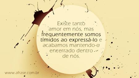 Existe tanto amor em nós, mas frequentemente somos tímidos ao expressá-lo e acabamos mantendo-o encerrado dentro de nós.