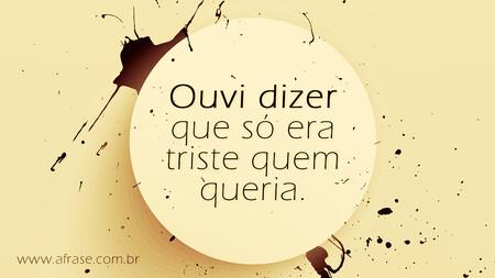 Ouvi dizer que só era triste quem queria.