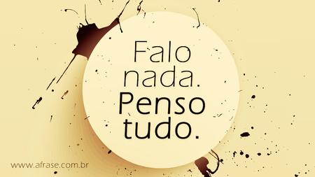 Falo nada.
Penso tudo.