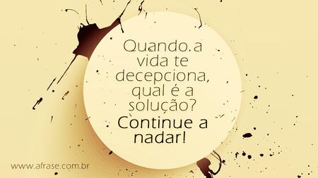 Quando a vida te decepciona, qual é a solução?
Continue a nadar!