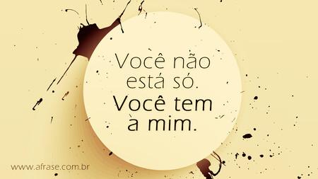 Você não está só.
Você tem a mim.