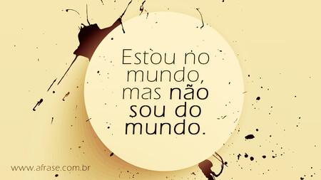 Estou no mundo, mas não sou do mundo.