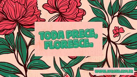 Toda prece, floresce.