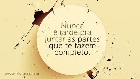 Nunca é tarde pra juntar as partes que te fazem completo.