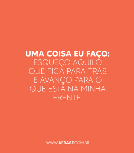 Uma coisa eu faço: esqueço aquilo que fica para trás e avanço para o que está na minha frente.