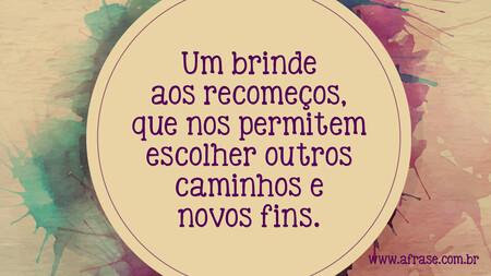 Um brinde aos recomeços, que nos permitem escolher outros caminhos e novos fins.