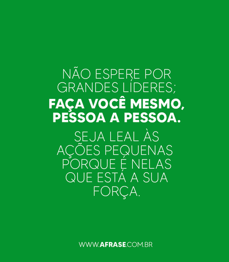 Não espere por grandes líderes; faça você mesmo, pessoa a pessoa.
Seja leal às ações pequenas porque é nelas que está a sua força.
