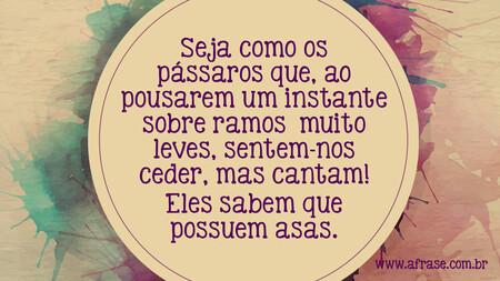 Seja como os pássaros que, ao pousarem um instante sobre ramos muito leves, sentem-nos ceder, mas cantam!
Eles sabem que possuem asas.