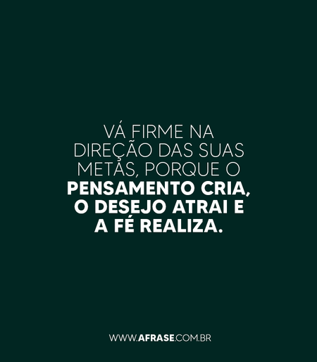 Vá firme na direção das suas metas, porque o pensamento cria, o desejo atrai e a fé realiza.