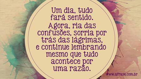 Um dia, tudo fará sentido.
Agora, ria das confusões, sorria por trás das lágrimas, e continue lembrando você mesmo que tudo acontece por uma razão.