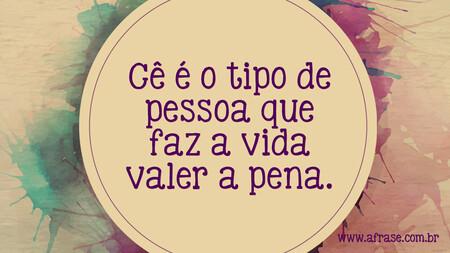 Cê é o tipo de pessoa que faz a vida valer a pena.