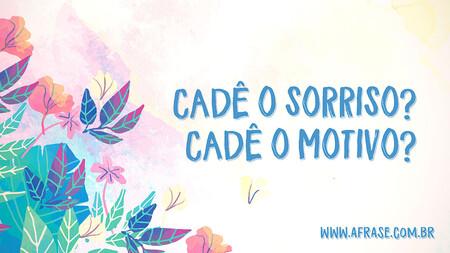Cadê o sorriso? 
Cadê o motivo?