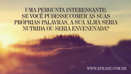 Uma pergunta interessante: Se você pudesse comer as suas próprias palavras, a sua alma seria nutrida ou seria envenenada?