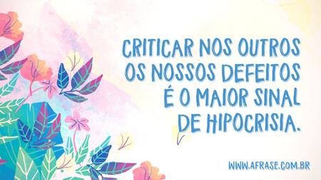 Criticar nos outros os nossos defeitos é o maior sinal de hipocrisia.