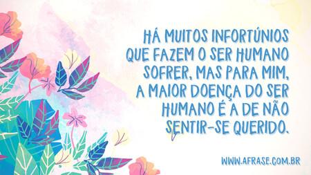 Há muitos infortúnios que fazem o ser humano sofrer, mas para mim, a maior doença do ser humano é a de não sentir-se querido.